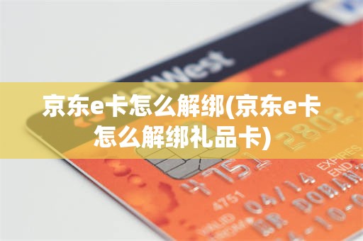 京东e卡怎么解绑(京东e卡怎么解绑礼品卡)
