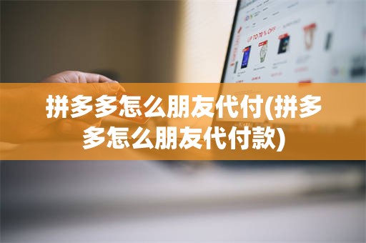 拼多多怎么朋友代付(拼多多怎么朋友代付款)