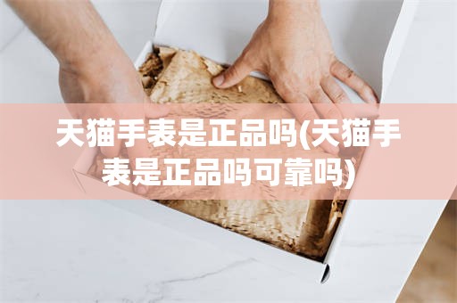 天猫手表是正品吗(天猫手表是正品吗可靠吗)