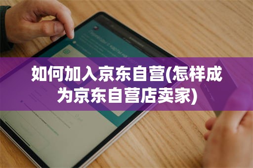 如何加入京东自营(怎样成为京东自营店卖家)