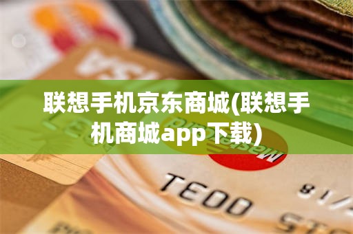 联想手机京东商城(联想手机商城app下载)