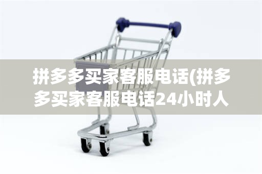 拼多多买家客服电话(拼多多买家客服电话24小时人工)