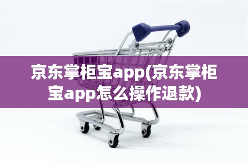 京东掌柜宝app(京东掌柜宝app怎么操作退款)