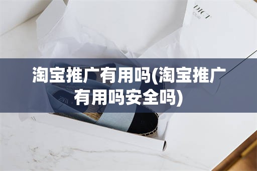 淘宝推广有用吗(淘宝推广有用吗安全吗)