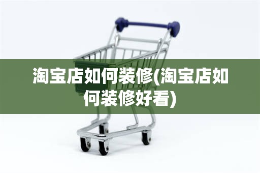 淘宝店如何装修(淘宝店如何装修好看)