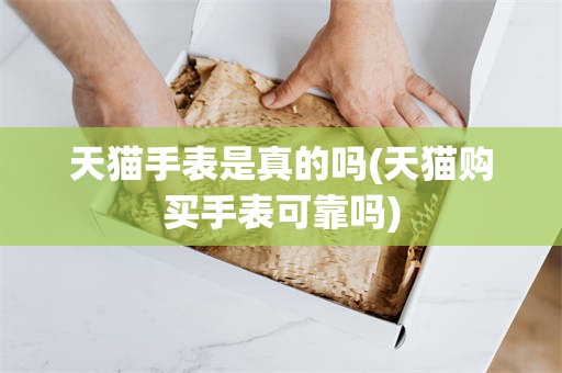 天猫手表是真的吗(天猫购买手表可靠吗)