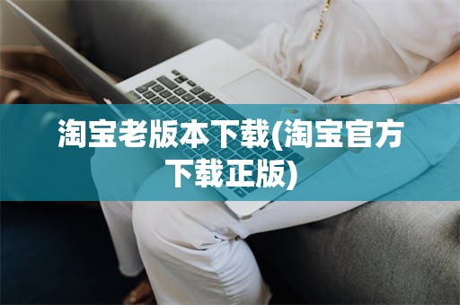 淘宝老版本下载(淘宝官方下载正版)