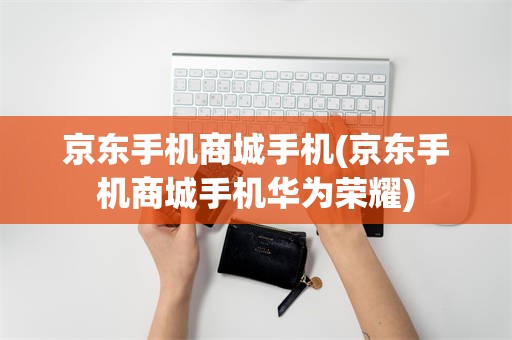 京东手机商城手机(京东手机商城手机华为荣耀)