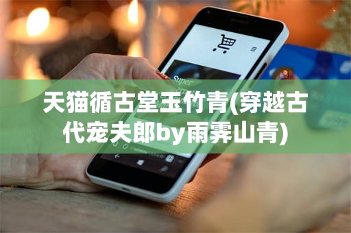 天猫循古堂玉竹青(穿越古代宠夫郎by雨霁山青)