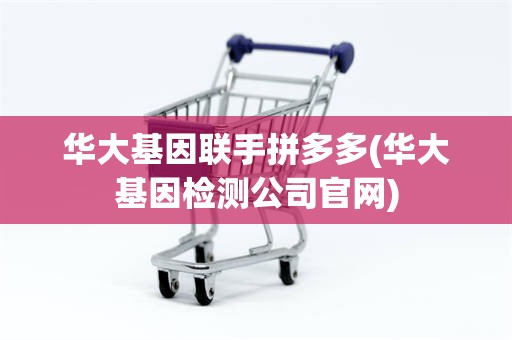 华大基因联手拼多多(华大基因检测公司官网)