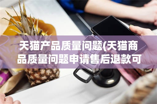 天猫产品质量问题(天猫商品质量问题申请售后退款可以吗)
