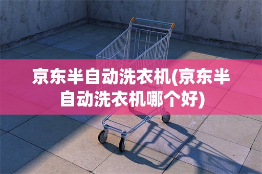 京东半自动洗衣机(京东半自动洗衣机哪个好)