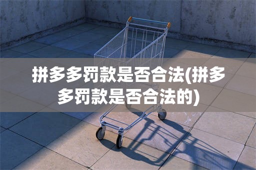 拼多多罚款是否合法(拼多多罚款是否合法的)