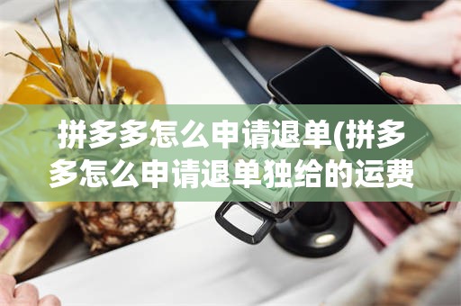 拼多多怎么申请退单(拼多多怎么申请退单独给的运费)