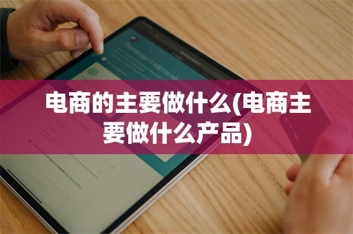 电商的主要做什么(电商主要做什么产品)