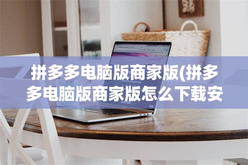 拼多多电脑版商家版(拼多多电脑版商家版怎么下载安装)