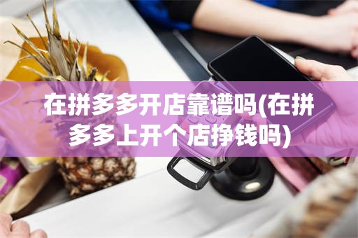 在拼多多开店靠谱吗(在拼多多上开个店挣钱吗)