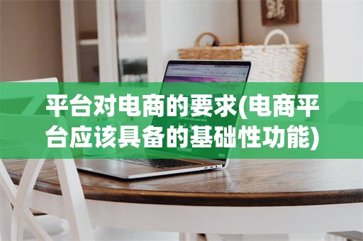 平台对电商的要求(电商平台应该具备的基础***)