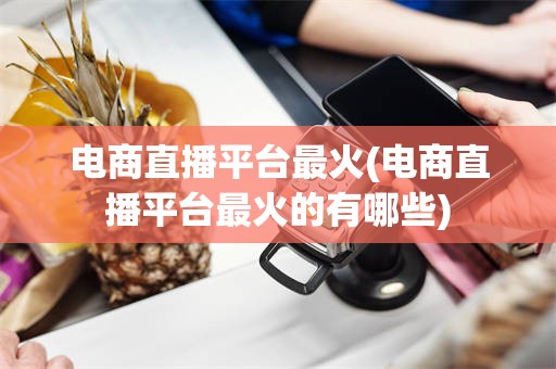 电商直播平台最火(电商直播平台最火的有哪些)