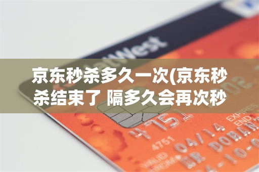 京东秒杀多久一次(京东秒杀结束了 隔多久会再次秒杀)