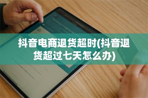 抖音电商退货超时(抖音退货超过七天怎么办)