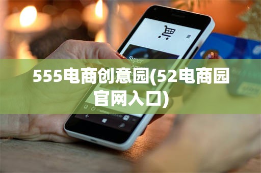 555电商创意园(52电商园官网入口)