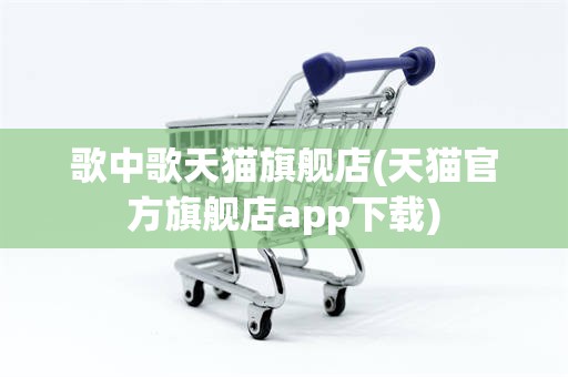 歌中歌天猫旗舰店(天猫官方旗舰店app下载)