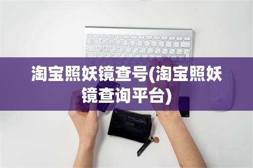 淘宝照妖镜查号(淘宝照妖镜查询平台)