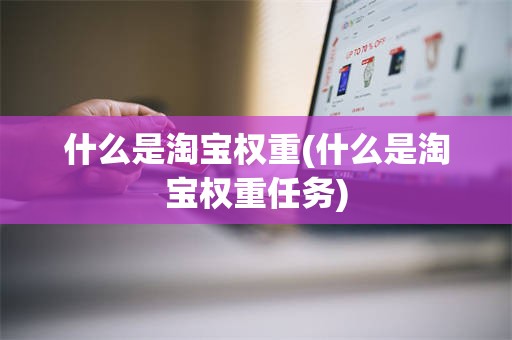 什么是淘宝权重(什么是淘宝权重任务)