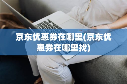 京东优惠券在哪里(京东优惠券在哪里找)