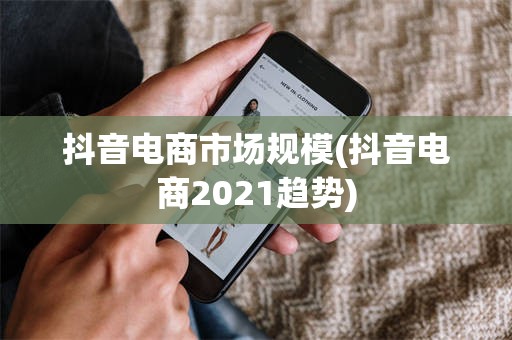 抖音电商市场规模(抖音电商2021趋势)