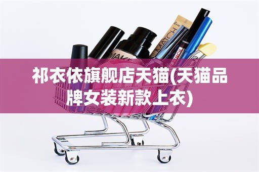祁衣依旗舰店天猫(天猫品牌女装新款上衣)
