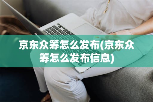 京东众筹怎么发布(京东众筹怎么发布信息)