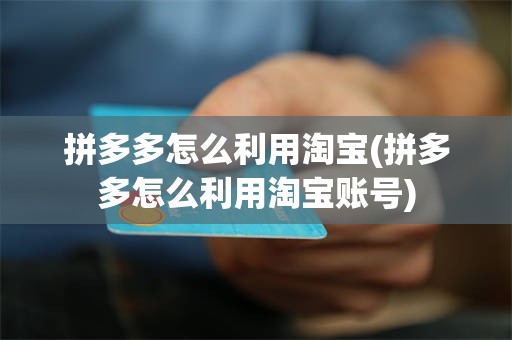 拼多多怎么利用淘宝(拼多多怎么利用淘宝账号)