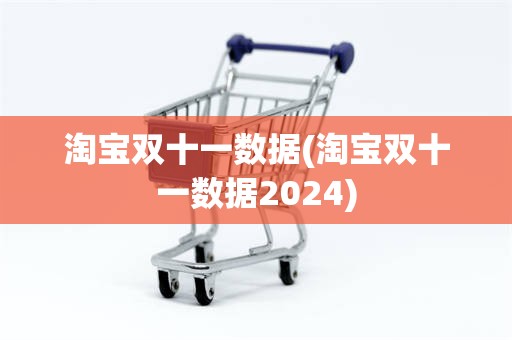淘宝双十一数据(淘宝双十一数据2024)