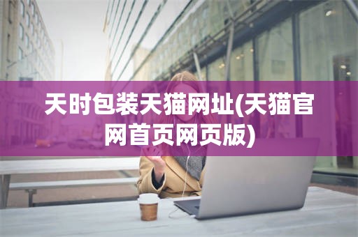 天时包装天猫网址(天猫官网首页网页版)
