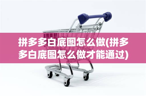 拼多多白底图怎么做(拼多多白底图怎么做才能通过)