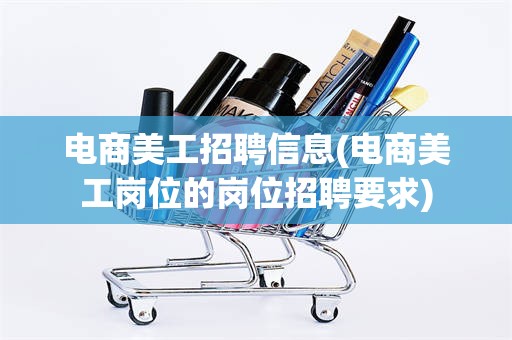 电商美工招聘信息(电商美工岗位的岗位招聘要求)