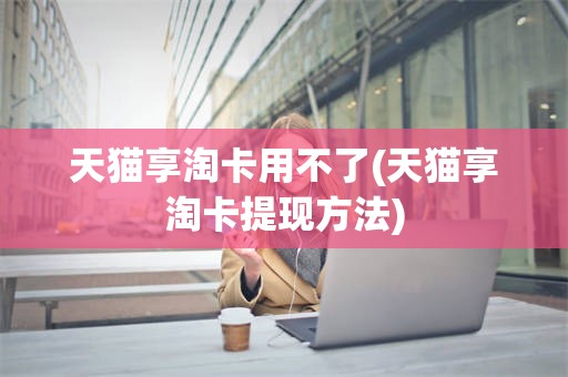 天猫享淘卡用不了(天猫享淘卡提现方法)