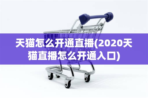 天猫怎么开通直播(2020天猫直播怎么开通入口)