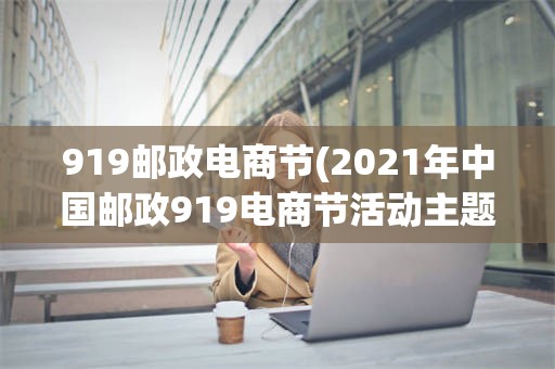 919邮政电商节(2021年中国邮政919电商节活动主题)