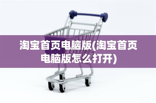 淘宝首页电脑版(淘宝首页电脑版怎么打开)
