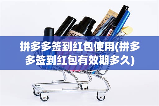 拼多多签到红包使用(拼多多签到红包有效期多久)