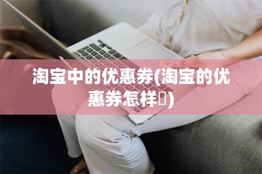 淘宝中的优惠券(淘宝的优惠券怎样甿)