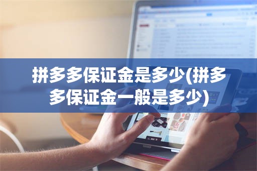 拼多多保证金是多少(拼多多保证金一般是多少)