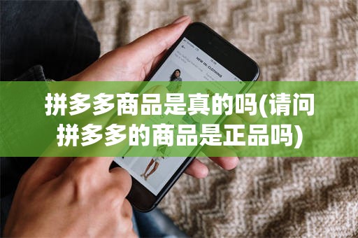 拼多多商品是真的吗(请问拼多多的商品是正品吗)