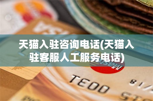 天猫入驻咨询电话(天猫入驻客服人工服务电话)