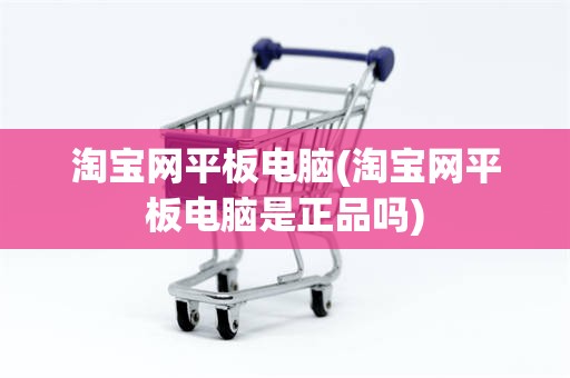 淘宝网平板电脑(淘宝网平板电脑是正品吗)