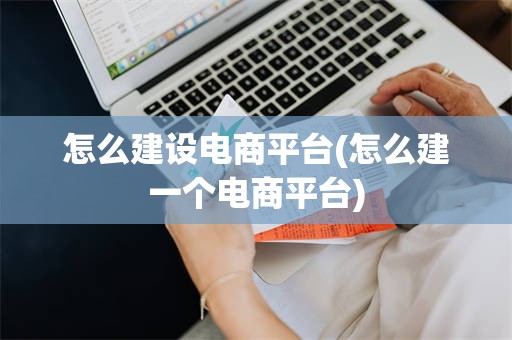 怎么建设电商平台(怎么建一个电商平台)