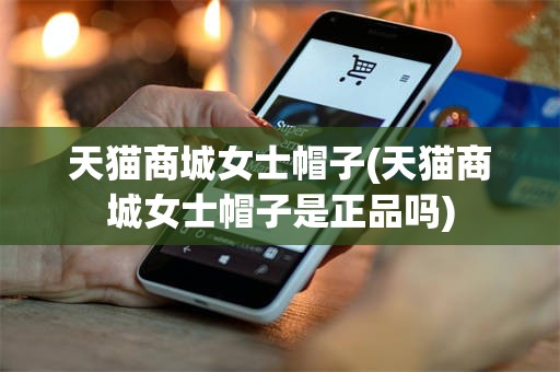 天猫商城女士帽子(天猫商城女士帽子是正品吗)